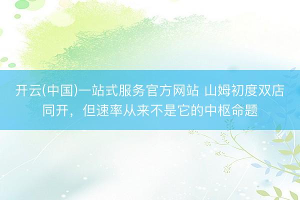 开云(中国)一站式服务官方网站 山姆初度双店同开，但速率从来不是它的中枢命题