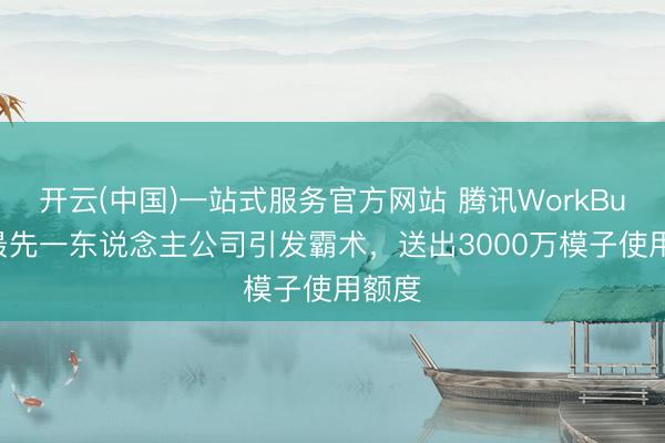 开云(中国)一站式服务官方网站 腾讯WorkBuddy最先一东说念主公司引发霸术，送出3000万模子使用额度