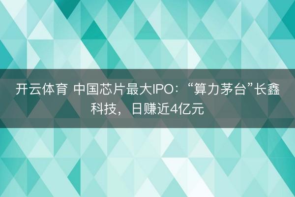 开云体育 中国芯片最大IPO：“算力茅台”长鑫科技，日赚近4亿元
