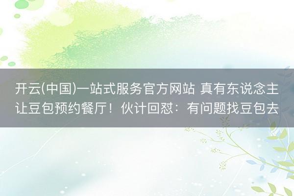 开云(中国)一站式服务官方网站 真有东说念主让豆包预约餐厅！伙计回怼：有问题找豆包去