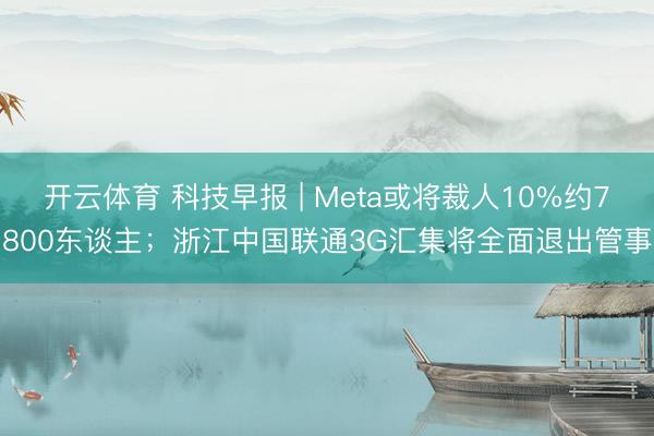 开云体育 科技早报 | Meta或将裁人10%约7800东谈主；浙江中国联通3G汇集将全面退出管事