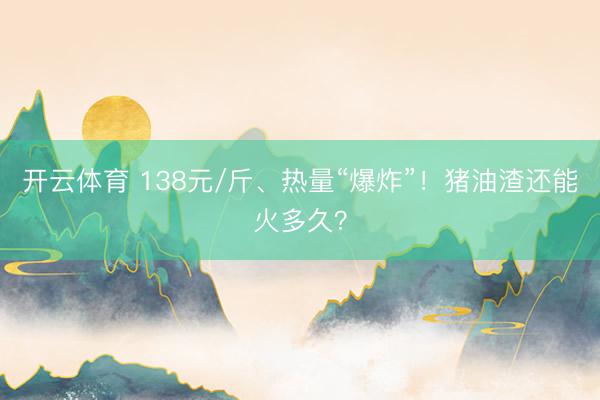 开云体育 138元/斤、热量“爆炸”！猪油渣还能火多久？