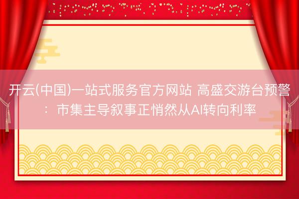 开云(中国)一站式服务官方网站 高盛交游台预警：市集主导叙事正悄然从AI转向利率