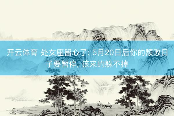 开云体育 处女座留心了: 5月20日后你的颓败日子要暂停， 该来的躲不掉