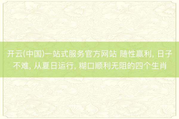 开云(中国)一站式服务官方网站 随性赢利， 日子不难， 从夏日运行， 糊口顺利无阻的四个生肖