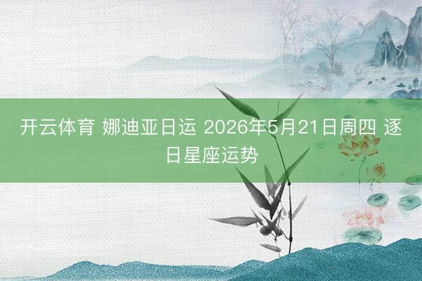 开云体育 娜迪亚日运 2026年5月21日周四 逐日星座运势