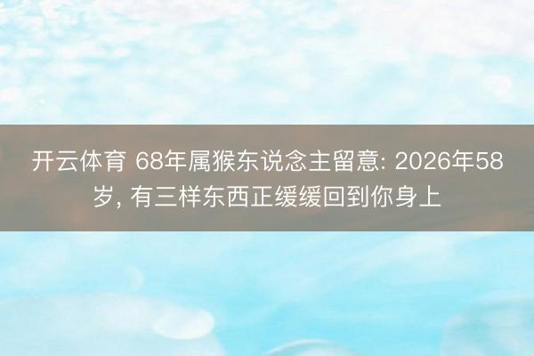 开云体育 68年属猴东说念主留意: 2026年58岁, 有三样东西正缓缓回到你身上