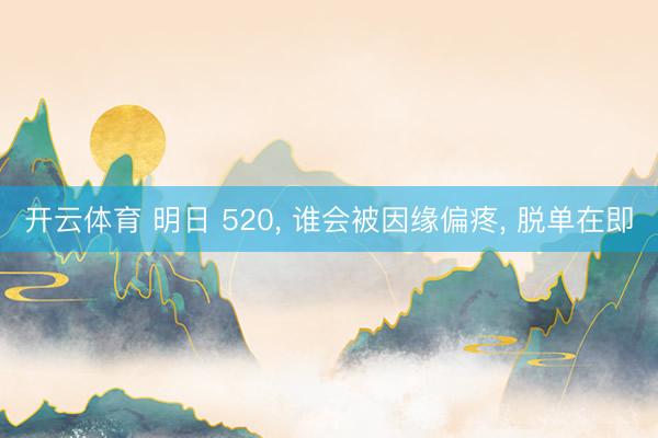 开云体育 明日 520， 谁会被因缘偏疼， 脱单在即