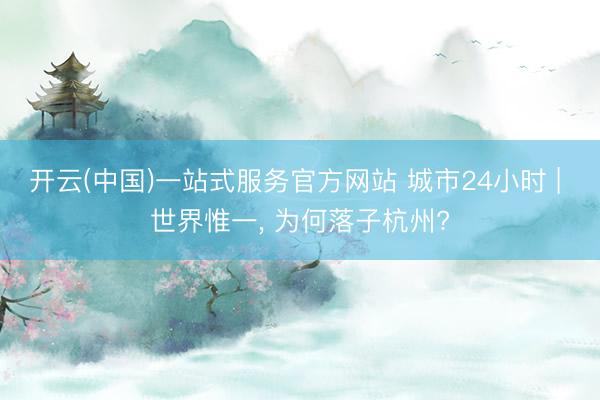 开云(中国)一站式服务官方网站 城市24小时 | 世界惟一, 为何落子杭州?