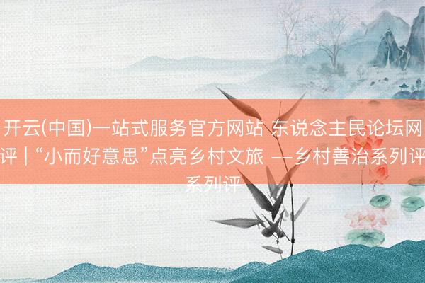 开云(中国)一站式服务官方网站 东说念主民论坛网评 | “小而好意思”点亮乡村文旅 --乡村善治系列评