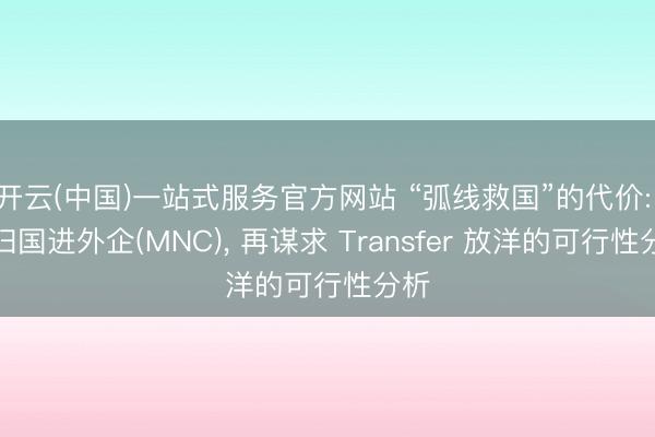 开云(中国)一站式服务官方网站 “弧线救国”的代价: 先归国进外企(MNC), 再谋求 Transfer 放洋的可行性分析