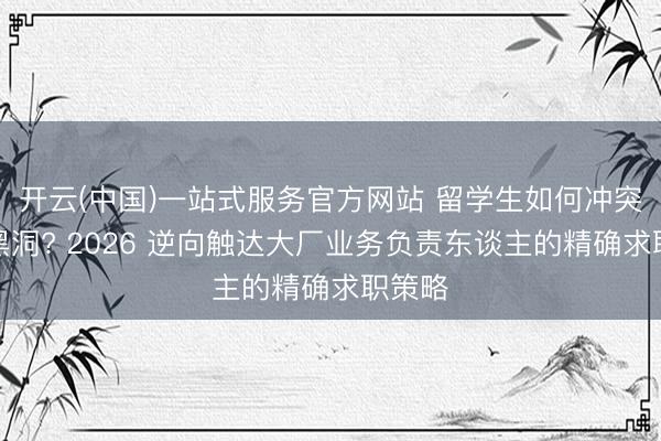 开云(中国)一站式服务官方网站 留学生如何冲突网申黑洞? 2026 逆向触达大厂业务负责东谈主的精确求职策略