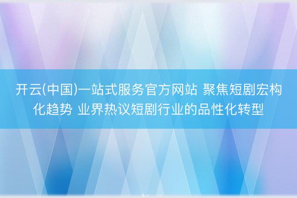开云(中国)一站式服务官方网站 聚焦短剧宏构化趋势 业界热议短剧行业的品性化转型