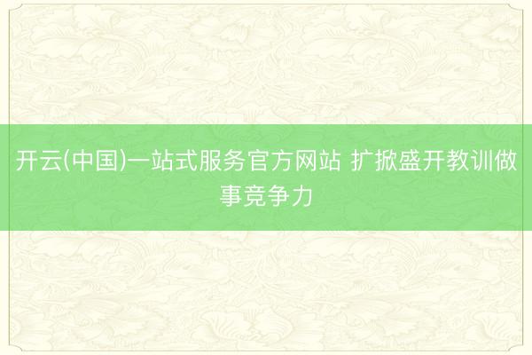 开云(中国)一站式服务官方网站 扩掀盛开教训做事竞争力