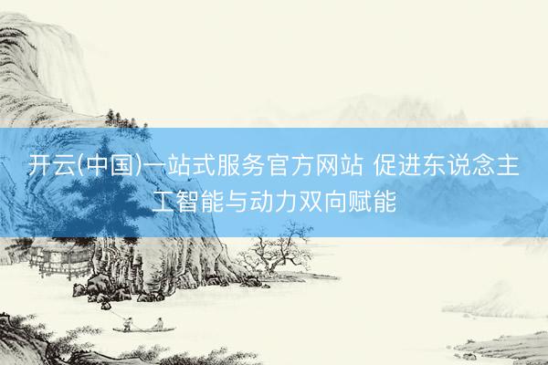 开云(中国)一站式服务官方网站 促进东说念主工智能与动力双向赋能