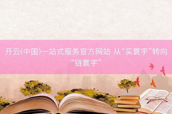 开云(中国)一站式服务官方网站 从“买寰宇”转向“链寰宇”