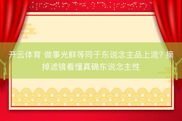 开云体育 做事光鲜等同于东说念主品上流? 摘掉滤镜看懂真确东说念主性