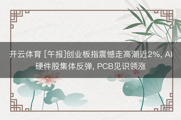 开云体育 [午报]创业板指震憾走高潮近2%， AI硬件股集体反弹， PCB见识领涨