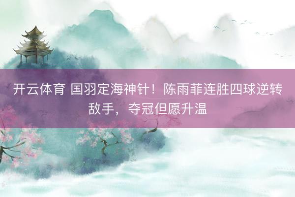 开云体育 国羽定海神针！陈雨菲连胜四球逆转敌手，夺冠但愿升温