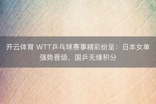 开云体育 WTT乒乓球赛事精彩纷呈：日本女单强势晋级，国乒无缘积分