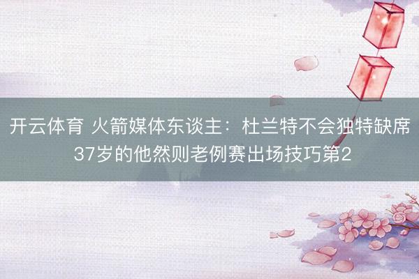 开云体育 火箭媒体东谈主：杜兰特不会独特缺席 37岁的他然则老例赛出场技巧第2