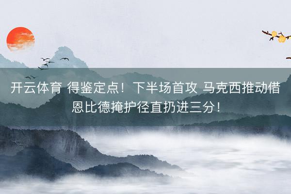 开云体育 得鉴定点！下半场首攻 马克西推动借恩比德掩护径直扔进三分！