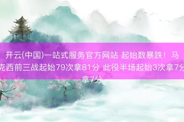 开云(中国)一站式服务官方网站 起始数暴跌！马克西前三战起始79次拿81分 此役半场起始3次拿7分