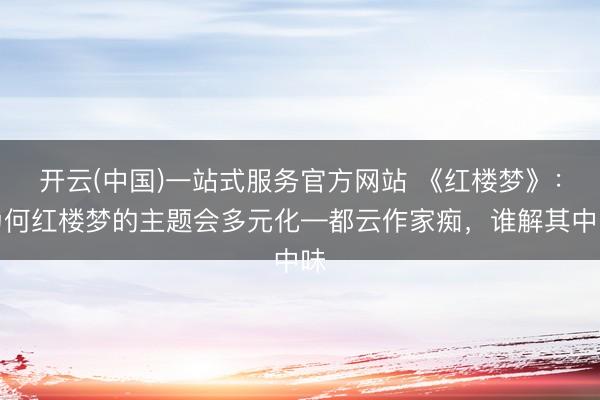 开云(中国)一站式服务官方网站 《红楼梦》：为何红楼梦的主题会多元化—都云作家痴，谁解其中味