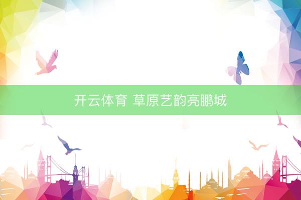 开云体育 草原艺韵亮鹏城