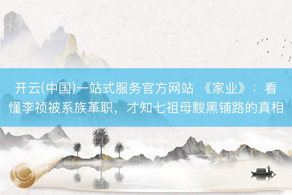 开云(中国)一站式服务官方网站 《家业》：看懂李祯被系族革职，才知七祖母黢黑铺路的真相