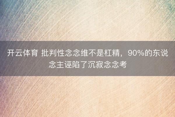 开云体育 批判性念念维不是杠精，90%的东说念主诬陷了沉寂念念考