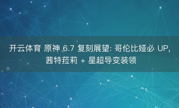 开云体育 原神 6.7 复刻展望: 哥伦比娅必 UP， 茜特菈莉 + 星超导变装领