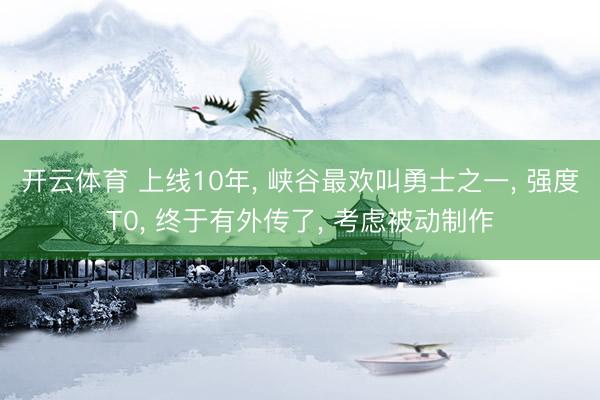 开云体育 上线10年， 峡谷最欢叫勇士之一， 强度T0， 终于有外传了， 考虑被动制作