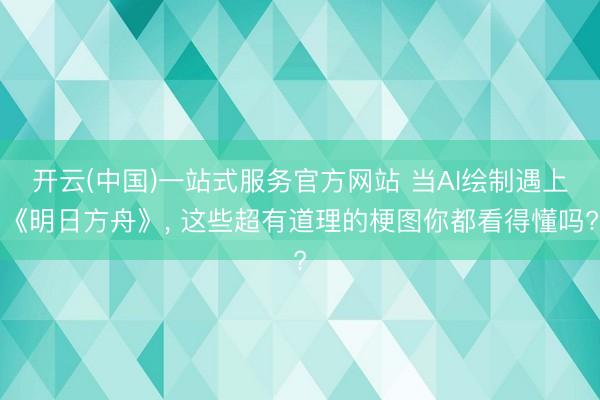 开云(中国)一站式服务官方网站 当AI绘制遇上《明日方舟》， 这些超有道理的梗图你都看得懂吗?