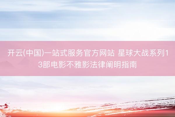 开云(中国)一站式服务官方网站 星球大战系列13部电影不雅影法律阐明指南