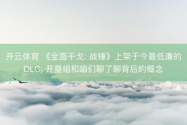 开云体育 《全面干戈: 战锤》上架于今最低廉的DLC， 开垦组和咱们聊了聊背后的概念