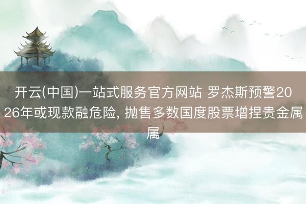 开云(中国)一站式服务官方网站 罗杰斯预警2026年或现款融危险， 抛售多数国度股票增捏贵金属