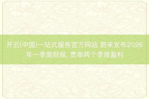 开云(中国)一站式服务官方网站 蔚来发布2026年一季度财报， 贯串两个季度盈利
