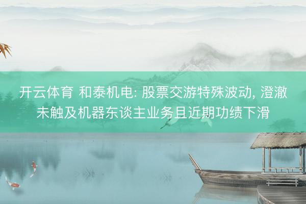 开云体育 和泰机电: 股票交游特殊波动， 澄澈未触及机器东谈主业务且近期功绩下滑