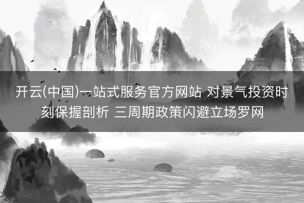 开云(中国)一站式服务官方网站 对景气投资时刻保握剖析 三周期政策闪避立场罗网