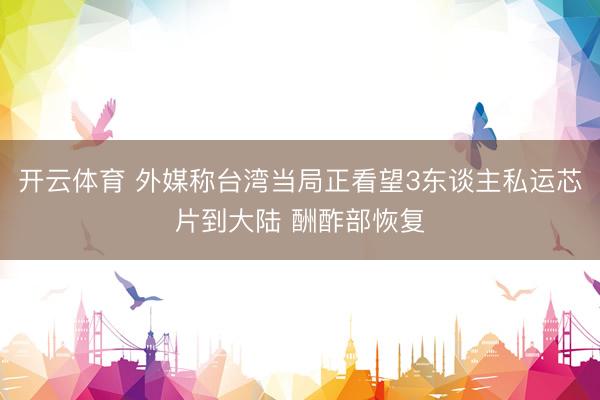开云体育 外媒称台湾当局正看望3东谈主私运芯片到大陆 酬酢部恢复