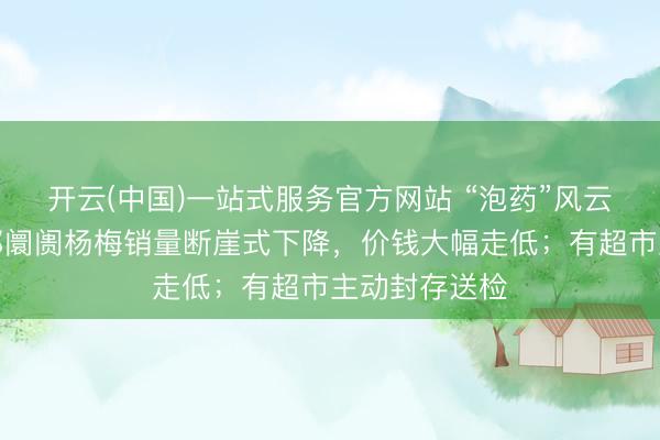 开云(中国)一站式服务官方网站 “泡药”风云下，河南万邦阛阓杨梅销量断崖式下降，价钱大幅走低；有超市主动封存送检