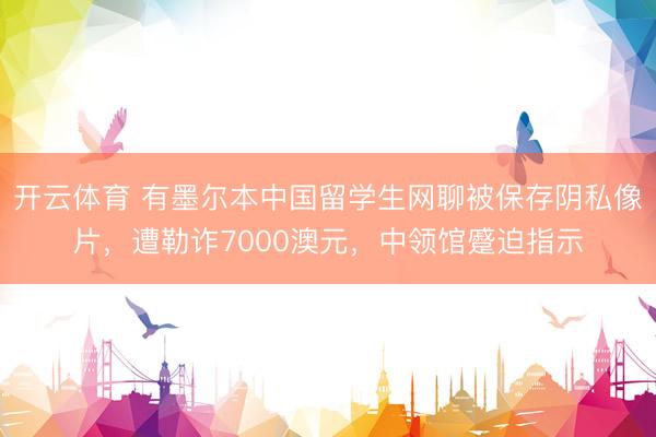 开云体育 有墨尔本中国留学生网聊被保存阴私像片，遭勒诈7000澳元，中领馆蹙迫指示