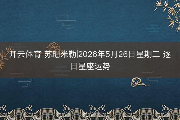 开云体育 苏珊米勒|2026年5月26日星期二 逐日星座运势