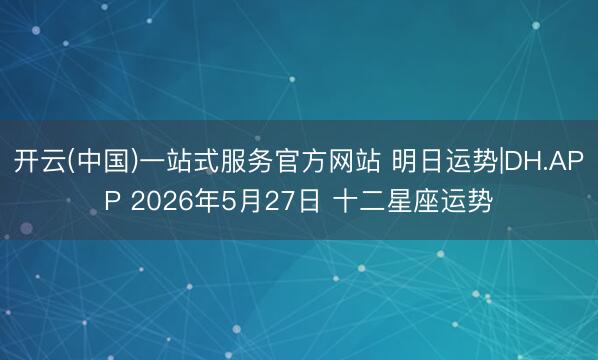 开云(中国)一站式服务官方网站 明日运势|DH.APP 2026年5月27日 十二星座运势