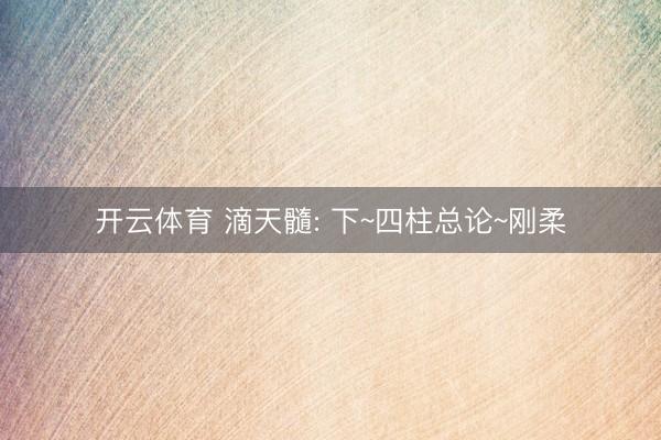 开云体育 滴天髓: 下~四柱总论~刚柔