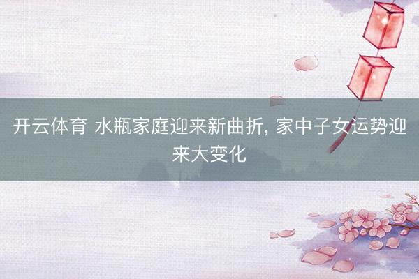 开云体育 水瓶家庭迎来新曲折， 家中子女运势迎来大变化
