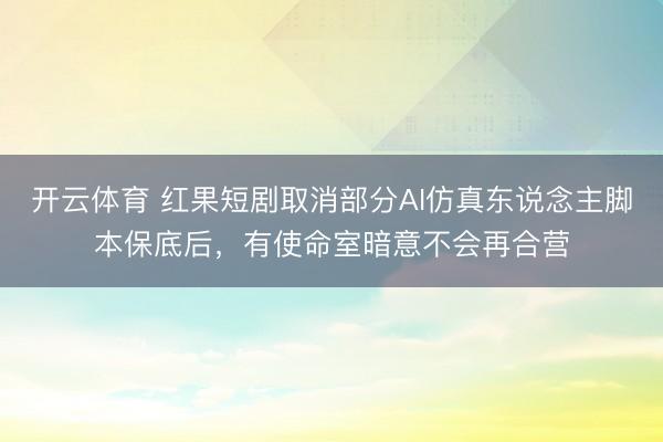 开云体育 红果短剧取消部分AI仿真东说念主脚本保底后，有使命室暗意不会再合营
