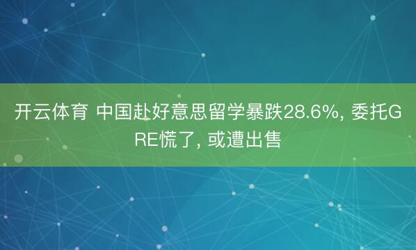开云体育 中国赴好意思留学暴跌28.6%， 委托GRE慌了， 或遭出售