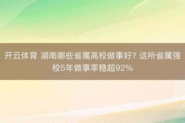 开云体育 湖南哪些省属高校做事好? 这所省属强校5年做事率稳超92%